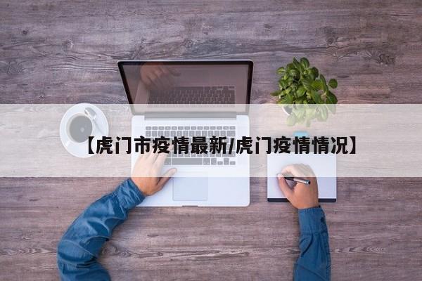 【虎门市疫情最新/虎门疫情情况】