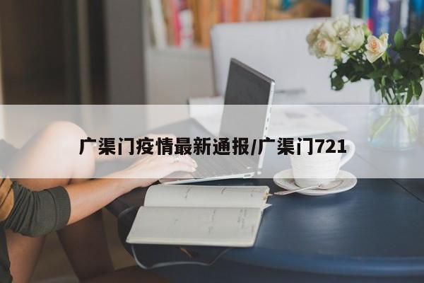 广渠门疫情最新通报/广渠门721