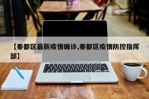 【秦都区最新疫情确诊,秦都区疫情防控指挥部】