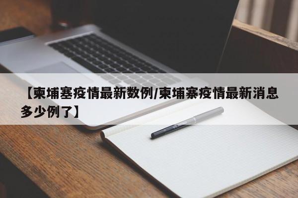 【柬埔塞疫情最新数例/柬埔寨疫情最新消息多少例了】