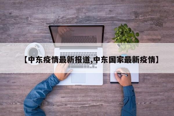 【中东疫情最新报道,中东国家最新疫情】