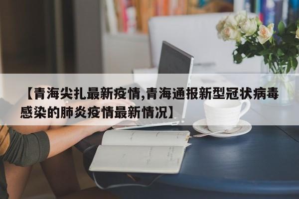 【青海尖扎最新疫情,青海通报新型冠状病毒感染的肺炎疫情最新情况】