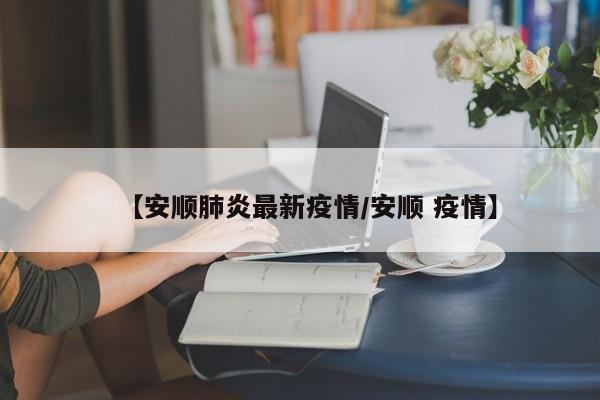 【安顺肺炎最新疫情/安顺 疫情】