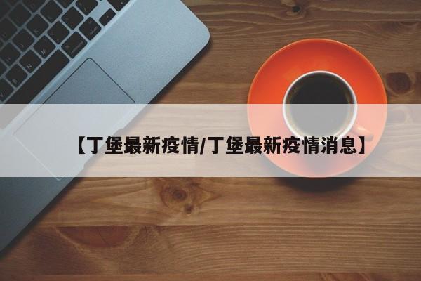 【丁堡最新疫情/丁堡最新疫情消息】