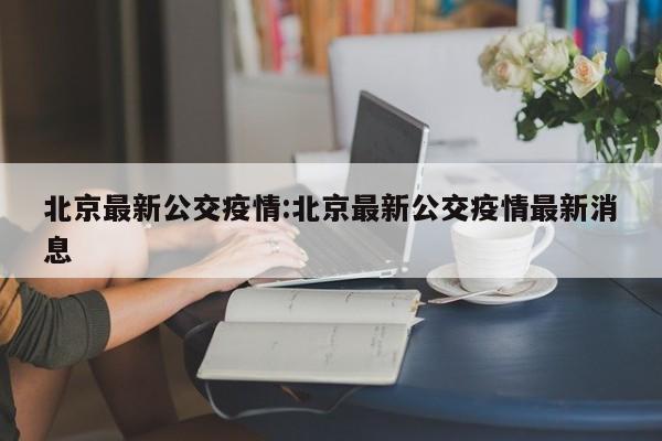 北京最新公交疫情:北京最新公交疫情最新消息