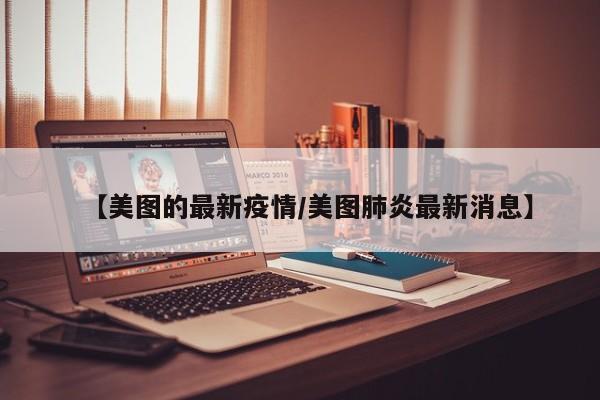 【美图的最新疫情/美图肺炎最新消息】