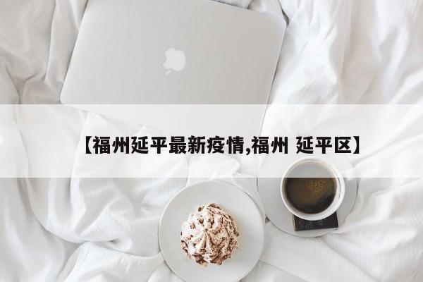 【福州延平最新疫情,福州 延平区】