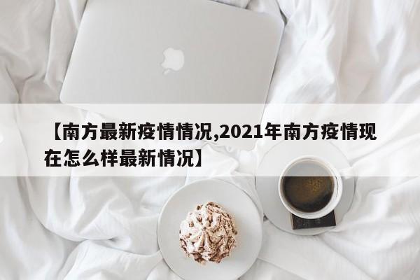 【南方最新疫情情况,2021年南方疫情现在怎么样最新情况】