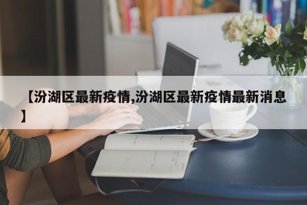 【汾湖区最新疫情,汾湖区最新疫情最新消息】