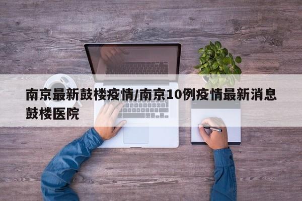南京最新鼓楼疫情/南京10例疫情最新消息鼓楼医院