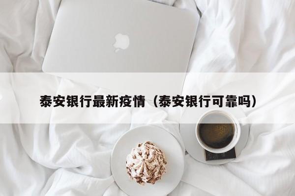 泰安银行最新疫情（泰安银行可靠吗）
