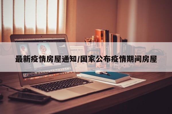 最新疫情房屋通知/国家公布疫情期间房屋