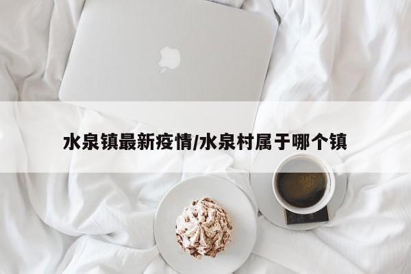 水泉镇最新疫情/水泉村属于哪个镇