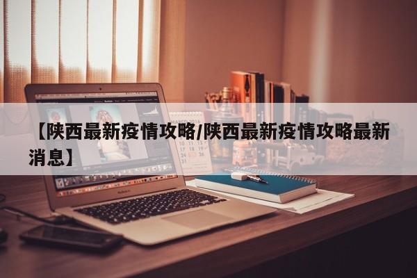 【陕西最新疫情攻略/陕西最新疫情攻略最新消息】