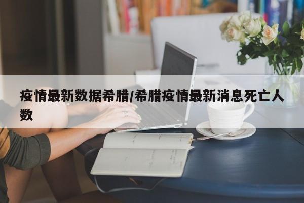 疫情最新数据希腊/希腊疫情最新消息死亡人数