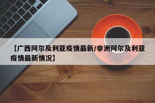 【广西阿尔及利亚疫情最新/非洲阿尔及利亚疫情最新情况】