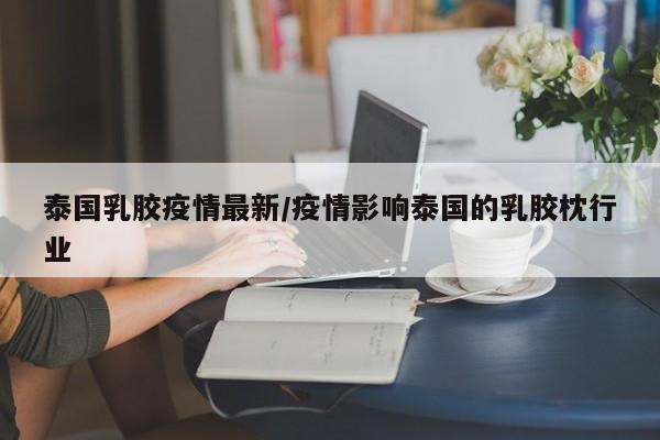 泰国乳胶疫情最新/疫情影响泰国的乳胶枕行业