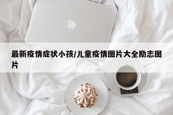 最新疫情症状小孩/儿童疫情图片大全励志图片