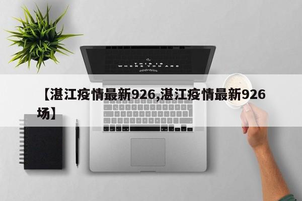 【湛江疫情最新926,湛江疫情最新926场】