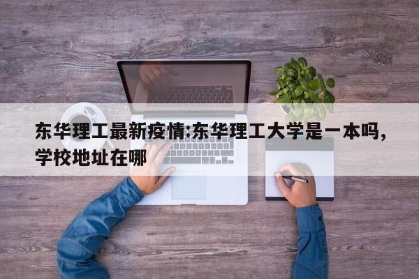 东华理工最新疫情:东华理工大学是一本吗,学校地址在哪