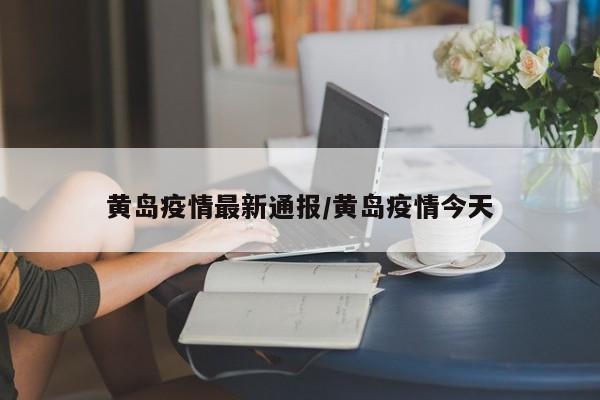 黄岛疫情最新通报/黄岛疫情今天
