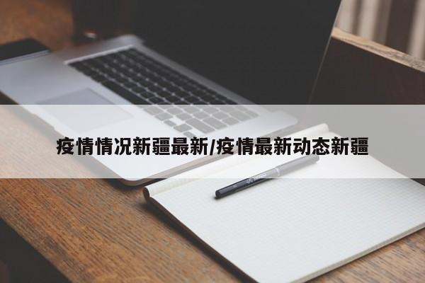 疫情情况新疆最新/疫情最新动态新疆