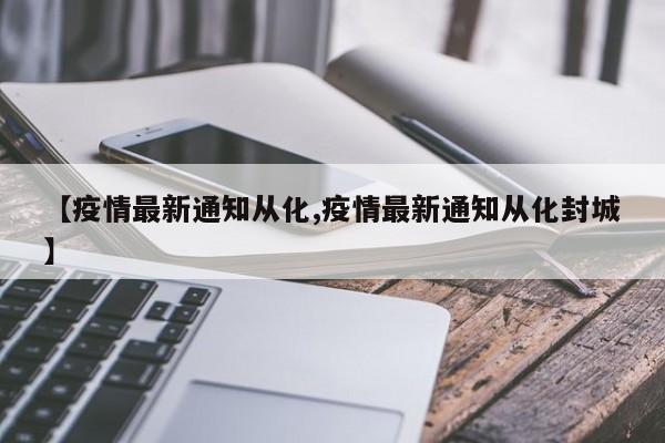 【疫情最新通知从化,疫情最新通知从化封城】