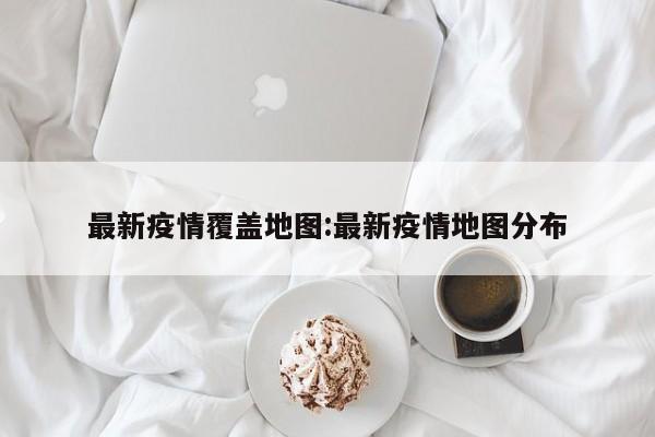 最新疫情覆盖地图:最新疫情地图分布