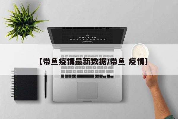 【带鱼疫情最新数据/带鱼 疫情】