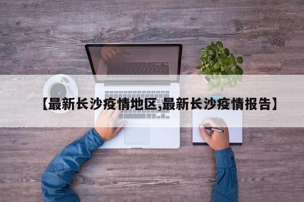 【最新长沙疫情地区,最新长沙疫情报告】