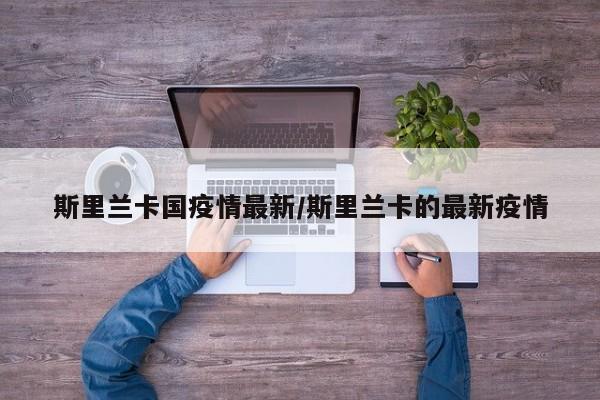 斯里兰卡国疫情最新/斯里兰卡的最新疫情