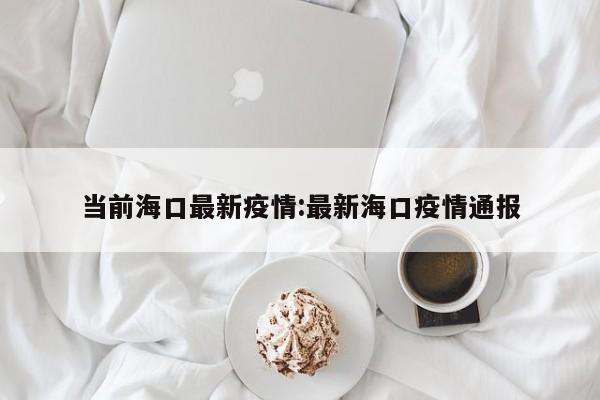 当前海口最新疫情:最新海口疫情通报