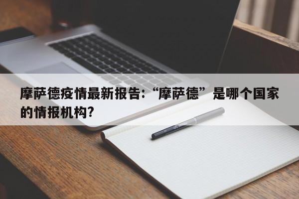 摩萨德疫情最新报告:“摩萨德”是哪个国家的情报机构?
