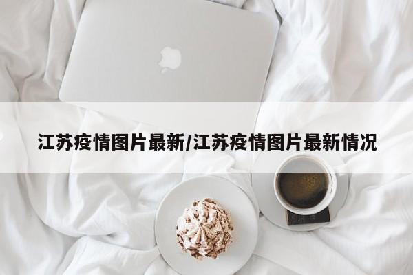 江苏疫情图片最新/江苏疫情图片最新情况