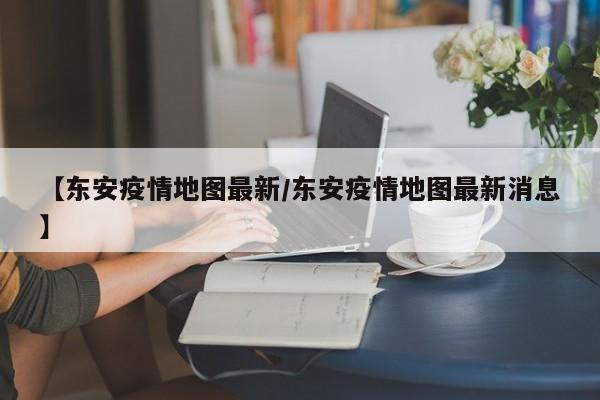 【东安疫情地图最新/东安疫情地图最新消息】