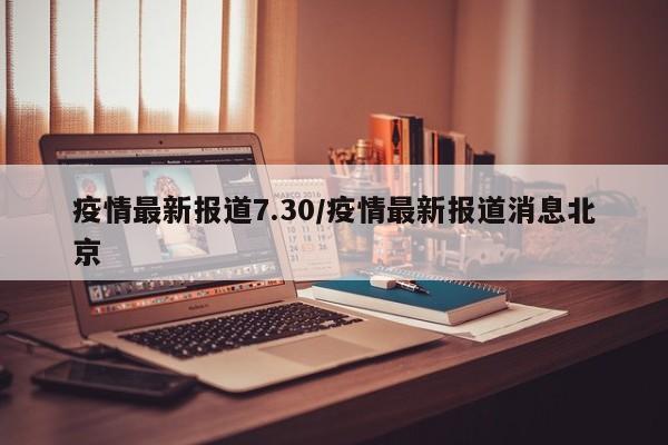 疫情最新报道7.30/疫情最新报道消息北京