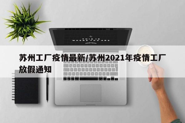 苏州工厂疫情最新/苏州2021年疫情工厂放假通知