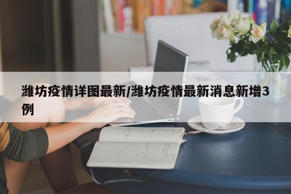 潍坊疫情详图最新/潍坊疫情最新消息新增3例
