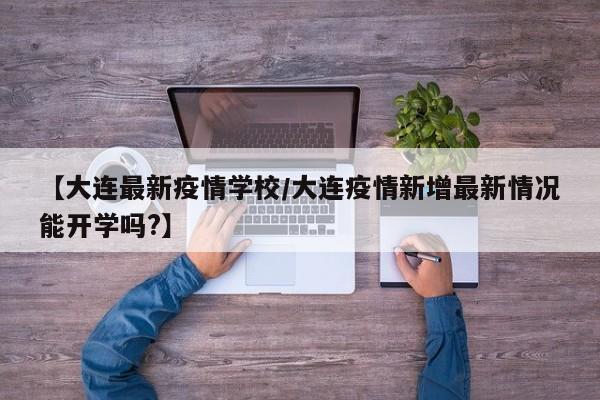 【大连最新疫情学校/大连疫情新增最新情况能开学吗?】