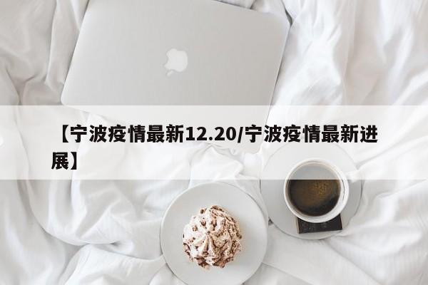 【宁波疫情最新12.20/宁波疫情最新进展】