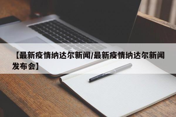 【最新疫情纳达尔新闻/最新疫情纳达尔新闻发布会】