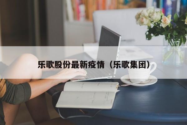 乐歌股份最新疫情（乐歌集团）