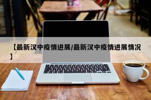 【最新汉中疫情进展/最新汉中疫情进展情况】