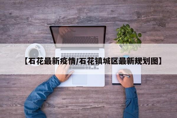 【石花最新疫情/石花镇城区最新规划图】