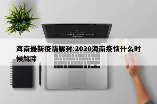 海南最新疫情解封:2020海南疫情什么时候解除