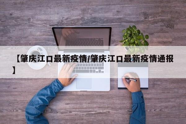 【肇庆江口最新疫情/肇庆江口最新疫情通报】