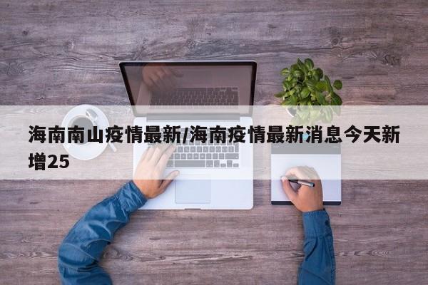 海南南山疫情最新/海南疫情最新消息今天新增25