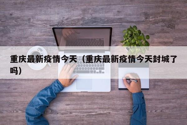 重庆最新疫情今天（重庆最新疫情今天封城了吗）