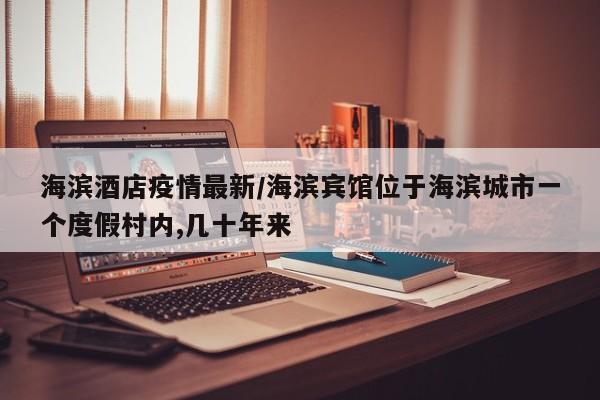海滨酒店疫情最新/海滨宾馆位于海滨城市一个度假村内,几十年来