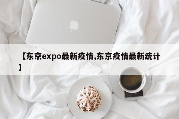 【东京expo最新疫情,东京疫情最新统计】
